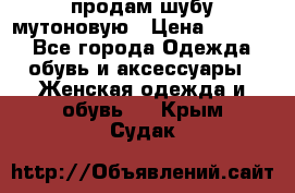 продам шубу мутоновую › Цена ­ 3 500 - Все города Одежда, обувь и аксессуары » Женская одежда и обувь   . Крым,Судак